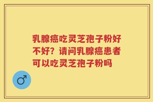 乳腺吃灵芝孢子粉好不好？请问乳腺患者可以吃灵芝孢子粉吗