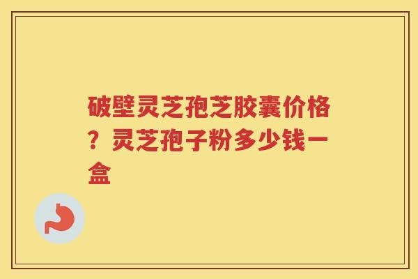 破壁灵芝孢芝胶囊价格?灵芝孢子粉多少钱一盒 破壁灵芝孢芝胶囊价格?灵芝孢子粉多少钱一盒