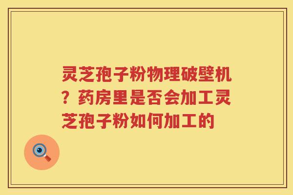 灵芝孢子粉物理破壁机？药房里是否会加工灵芝孢子粉如何加工的