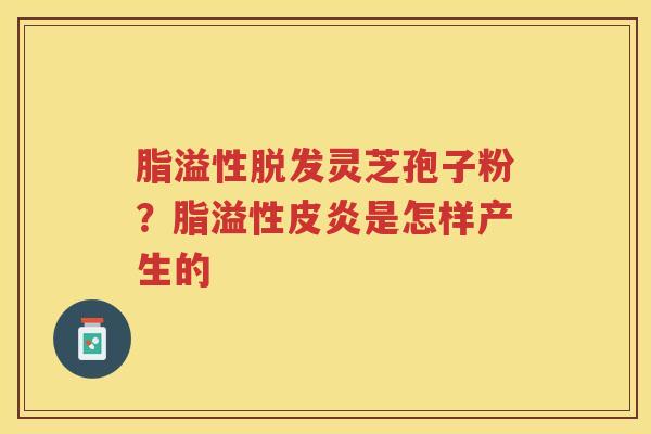 脂溢性灵芝孢子粉？脂溢性皮炎是怎样产生的