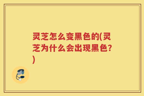 灵芝怎么变黑色的(灵芝为什么会出现黑色？)