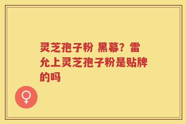 灵芝孢子粉 黑幕？雷允上灵芝孢子粉是贴牌的吗