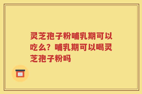 灵芝孢子粉哺乳期可以吃么?哺乳期可以喝灵芝孢子粉吗 灵芝孢子粉哺乳期可以吃么?哺乳期可以喝灵芝孢子粉吗