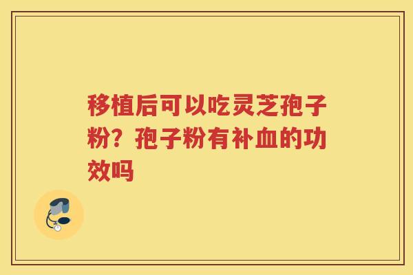 移植后可以吃灵芝孢子粉？孢子粉有补的功效吗