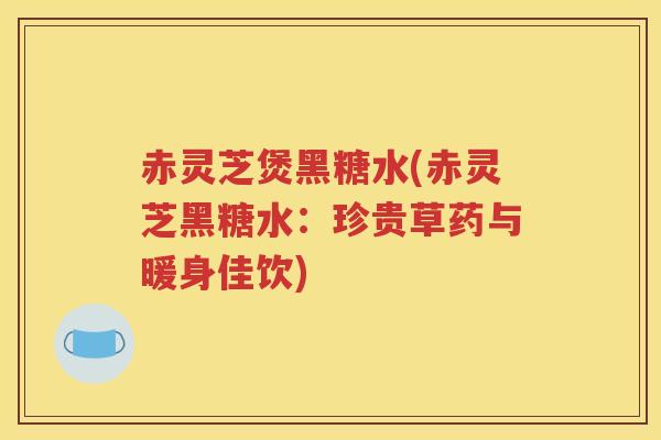 赤灵芝煲黑糖水(赤灵芝黑糖水:珍贵草药与暖身佳饮) 赤灵芝煲黑糖水(赤灵芝黑糖水:珍贵草药与暖身佳饮)