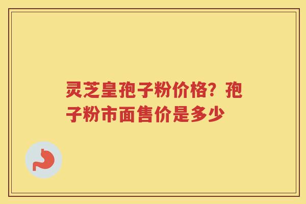 灵芝皇孢子粉价格？孢子粉市面售价是多少