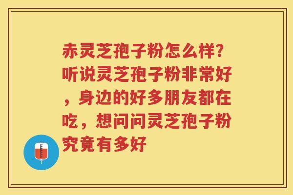 赤灵芝孢子粉怎么样？听说灵芝孢子粉非常好，身边的好多朋友都在吃，想问问灵芝孢子粉究竟有多好