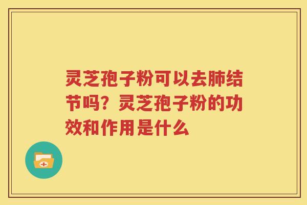 灵芝孢子粉可以去结节吗？灵芝孢子粉的功效和作用是什么