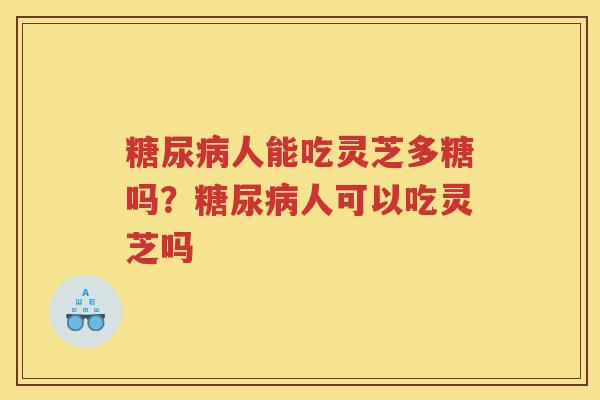 人能吃灵芝多糖吗？人可以吃灵芝吗