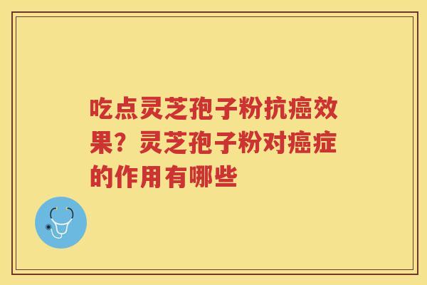 吃点灵芝孢子粉抗效果？灵芝孢子粉对症的作用有哪些