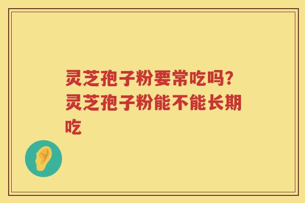 灵芝孢子粉要常吃吗？灵芝孢子粉能不能长期吃