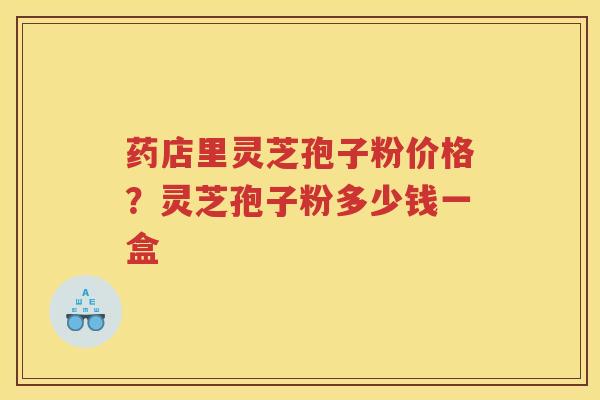 药店里灵芝孢子粉价格?灵芝孢子粉多少钱一盒 药店里灵芝孢子粉价格?灵芝孢子粉多少钱一盒
