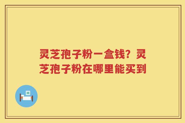 灵芝孢子粉一盒钱？灵芝孢子粉在哪里能买到