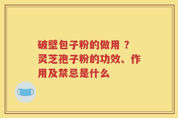 破壁包子粉的做用 ？灵芝孢子粉的功效、作用及禁忌是什么