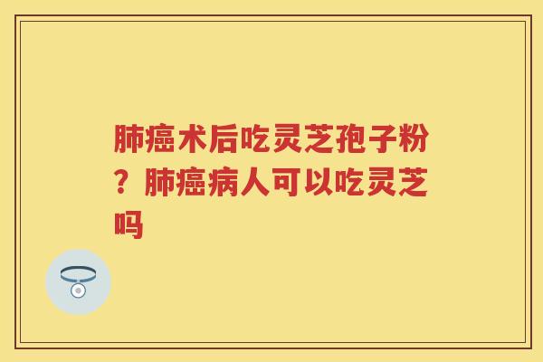 术后吃灵芝孢子粉?人可以吃灵芝吗 术后吃灵芝孢子粉?人可以吃灵芝吗