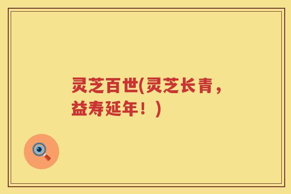 灵芝百世(灵芝长青，益寿延年！)