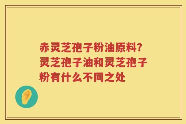 赤灵芝孢子粉油原料？灵芝孢子油和灵芝孢子粉有什么不同之处
