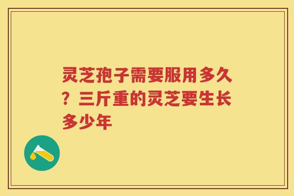 灵芝孢子需要服用多久？三斤重的灵芝要生长多少年