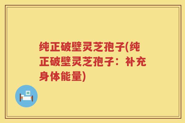 纯正破壁灵芝孢子(纯正破壁灵芝孢子：补充身体能量)