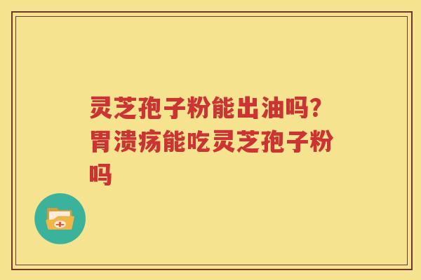 灵芝孢子粉能出油吗？能吃灵芝孢子粉吗