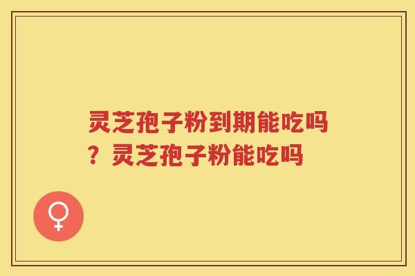 灵芝孢子粉到期能吃吗？灵芝孢子粉能吃吗