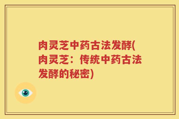 肉灵芝古法发酵(肉灵芝：传统古法发酵的秘密)