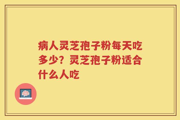 人灵芝孢子粉每天吃多少?灵芝孢子粉适合什么人吃 人灵芝孢子粉每天吃多少?灵芝孢子粉适合什么人吃
