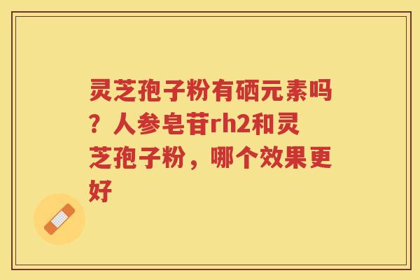 灵芝孢子粉有硒元素吗？人参皂苷rh2和灵芝孢子粉，哪个效果更好