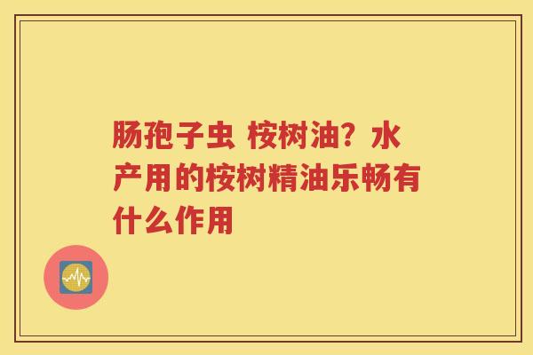 肠孢子虫 桉树油？水产用的桉树精油乐畅有什么作用