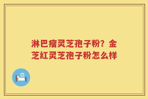 淋巴瘤灵芝孢子粉？金芝红灵芝孢子粉怎么样