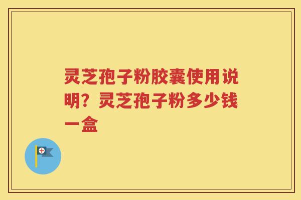 灵芝孢子粉胶囊使用说明？灵芝孢子粉多少钱一盒