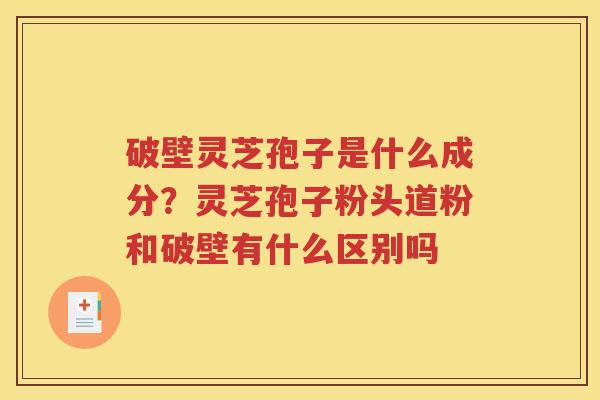 破壁灵芝孢子是什么成分？灵芝孢子粉头道粉和破壁有什么区别吗