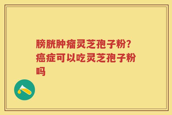 膀胱灵芝孢子粉？症可以吃灵芝孢子粉吗
