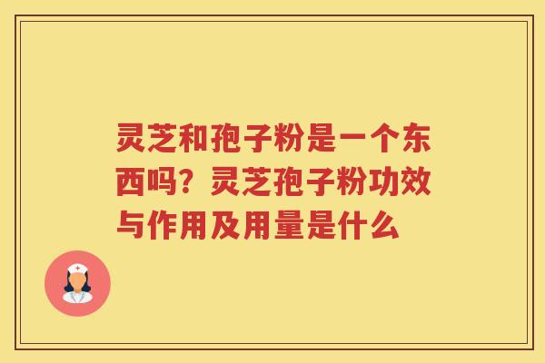 灵芝和孢子粉是一个东西吗？灵芝孢子粉功效与作用及用量是什么