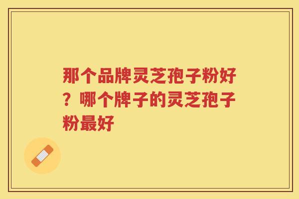 那个品牌灵芝孢子粉好？哪个牌子的灵芝孢子粉好