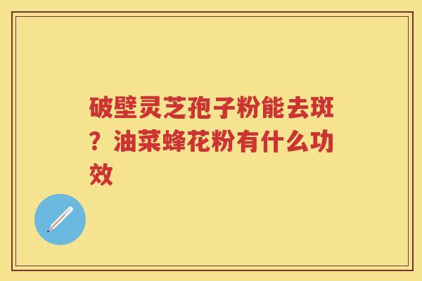 破壁灵芝孢子粉能去斑?油菜蜂花粉有什么功效 破壁灵芝孢子粉能去斑?油菜蜂花粉有什么功效