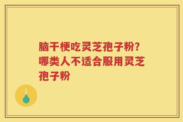 脑干梗吃灵芝孢子粉？哪类人不适合服用灵芝孢子粉