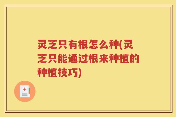 灵芝只有根怎么种(灵芝只能通过根来种植的种植技巧) 灵芝只有根怎么种(灵芝只能通过根来种植的种植技巧)