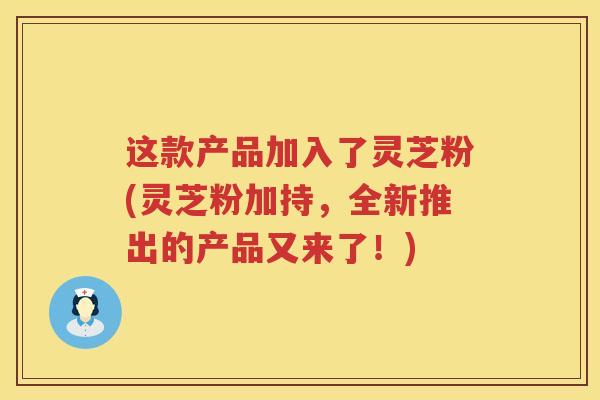 这款产品加入了灵芝粉(灵芝粉加持，全新推出的产品又来了！)