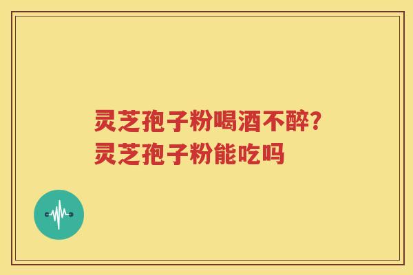 灵芝孢子粉喝酒不醉？灵芝孢子粉能吃吗