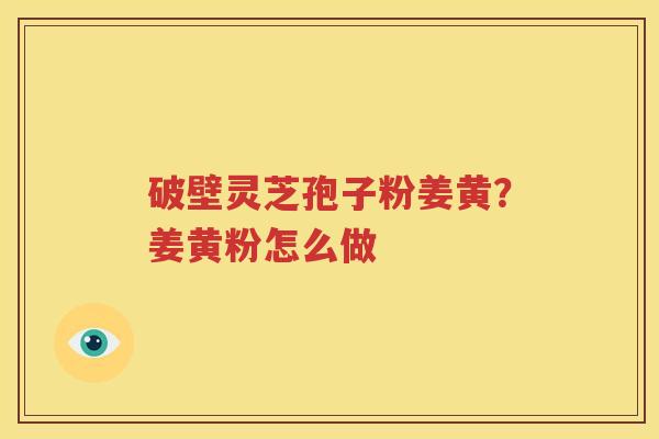 破壁灵芝孢子粉姜黄？姜黄粉怎么做
