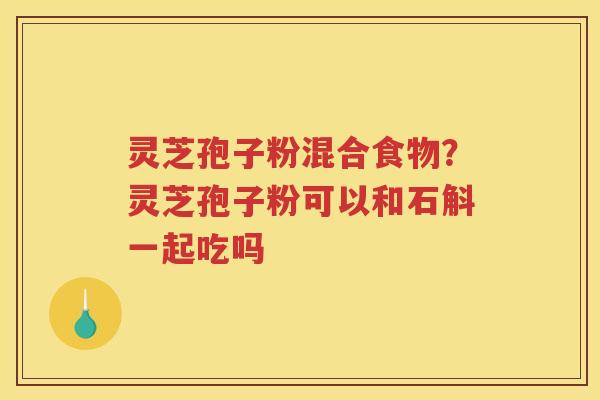 灵芝孢子粉混合食物？灵芝孢子粉可以和石斛一起吃吗
