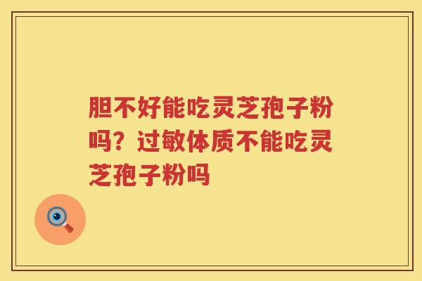 胆不好能吃灵芝孢子粉吗？体质不能吃灵芝孢子粉吗