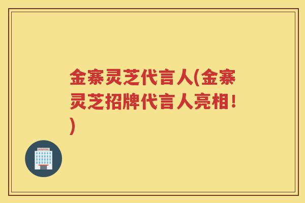 金寨灵芝代言人(金寨灵芝招牌代言人亮相!) 金寨灵芝代言人(金寨灵芝招牌代言人亮相!)