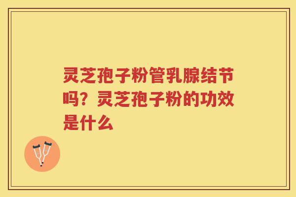 灵芝孢子粉管乳腺结节吗？灵芝孢子粉的功效是什么