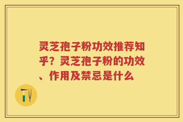 灵芝孢子粉功效推荐知乎?灵芝孢子粉的功效、作用及禁忌是什么 灵芝孢子粉功效推荐知乎?灵芝孢子粉的功效、作用及禁忌是什么
