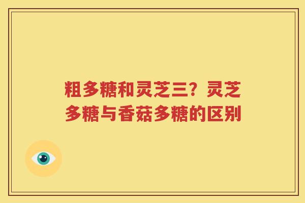 粗多糖和灵芝三？灵芝多糖与香菇多糖的区别