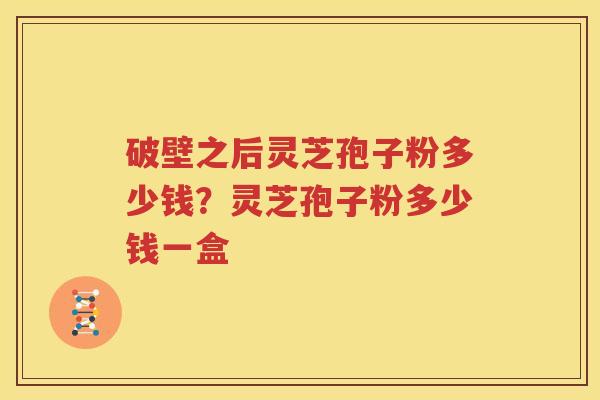 破壁之后灵芝孢子粉多少钱？灵芝孢子粉多少钱一盒