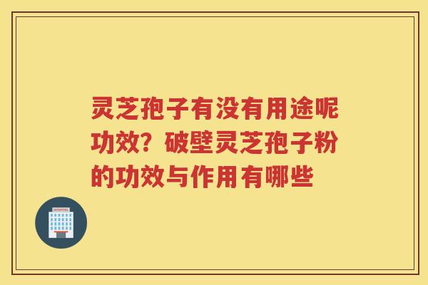 灵芝孢子有没有用途呢功效？破壁灵芝孢子粉的功效与作用有哪些