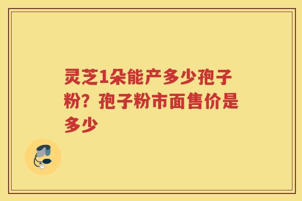 灵芝1朵能产多少孢子粉？孢子粉市面售价是多少